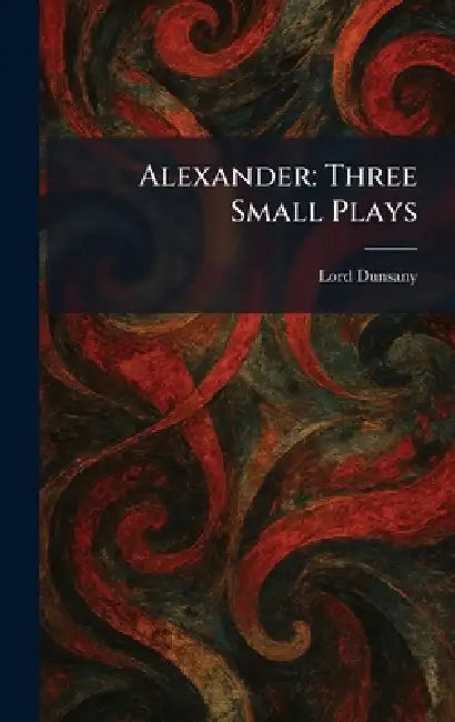 Alexander: Three Small Plays by Edward John Moreton Dunsany