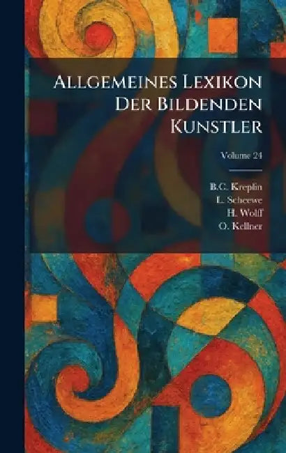 Allgemeines Lexikon Der Bildenden Kunstler by B. C. Kreplin, L. Scheewe, H. Wolff