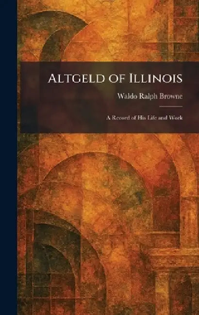 Altgeld of Illinois: A Record of His Life and Work by Waldo Ralph Browne