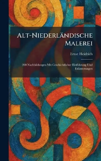 Alt-Niederländische Malerei: 200 Nachbildungen Mit Geschichtlicher EinfÃ1/4hrung Und Erläuterungen by Ernst Heidrich