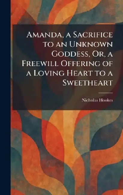 Amanda, a Sacrifice to an Unknown Goddess, Or, a Freewill Offering of a Loving Heart to a Sweetheart by Nicholas Hookes