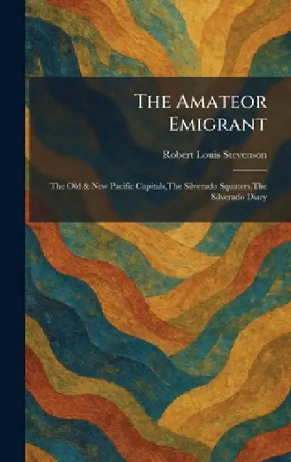 The Amateor Emigrant: The Old & New Pacific Capitals, The Silverado Squaters, The Silverado Diary by Robert Louis Stevenson