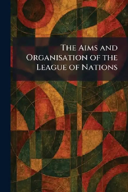 The Aims and Organisation of the League of Nations by Secretariat of the League of Nations