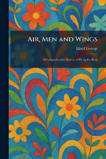 Air, Men and Wings: A Comprehensive Survey of Flying for Boys by Lloyd George