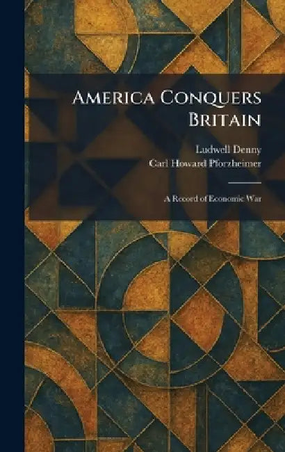 America Conquers Britain: A Record of Economic War by Ludwell Denny, Carl Howard Pforzheimer