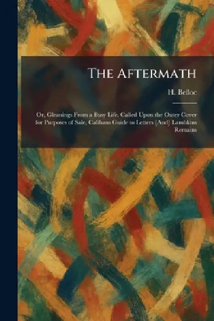 The Aftermath: Or, Gleanings From a Busy Life. Called Upon the Outer Cover for Purposes of Sale, Calibans Guide to Letters [And] Lambkins Remains by H. Belloc