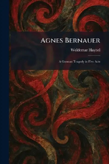 Agnes Bernauer: A German Tragedy in Five Acts by Woldemar Haynel