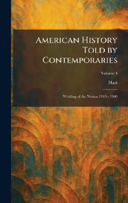 American History Told by Contemporaries: Welding of the Nation 1845 - 1900 by Hart