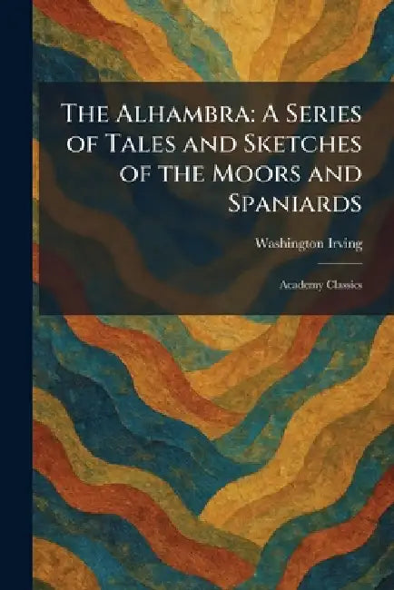 The Alhambra: A Series of Tales and Sketches of the Moors and Spaniards: Academy Classics by Washington Irving