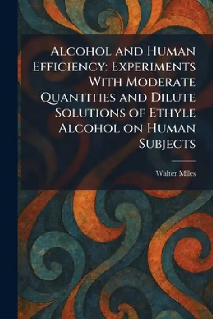 Alcohol and Human Efficiency: Experiments With Moderate Quantities and Dilute Solutions of Ethyle Alcohol on Human Subjects by Walter Miles