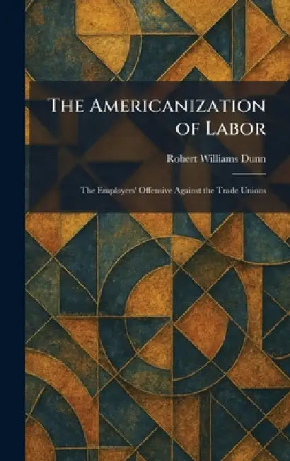 The Americanization of Labor: The Employers' Offensive Against the Trade Unions by Robert Williams Dunn