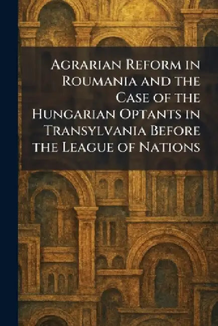 Agrarian Reform in Roumania and the Case of the Hungarian Optants in Transylvania Before the League of Nations by [Paris Imprimerie Du Palais]