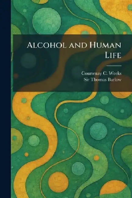 Alcohol and Human Life by Courtenay C. Weeks, Thomas Barlow