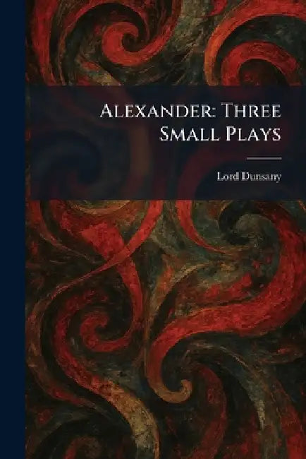 Alexander: Three Small Plays by Edward John Moreton Dunsany