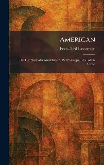 American: The Life Story of a Great Indian, Plenty-Coups, Chief of the Crows by Frank Bird Linderman