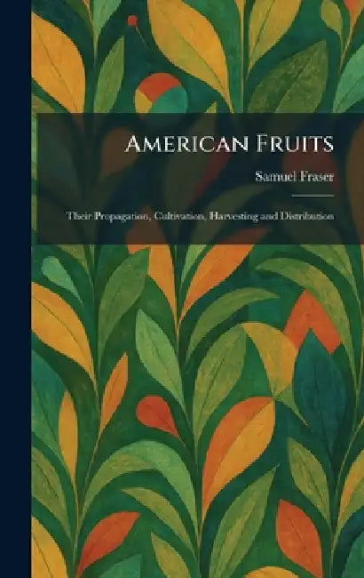 American Fruits: Their Propagation, Cultivation, Harvesting and Distribution by Samuel Fraser