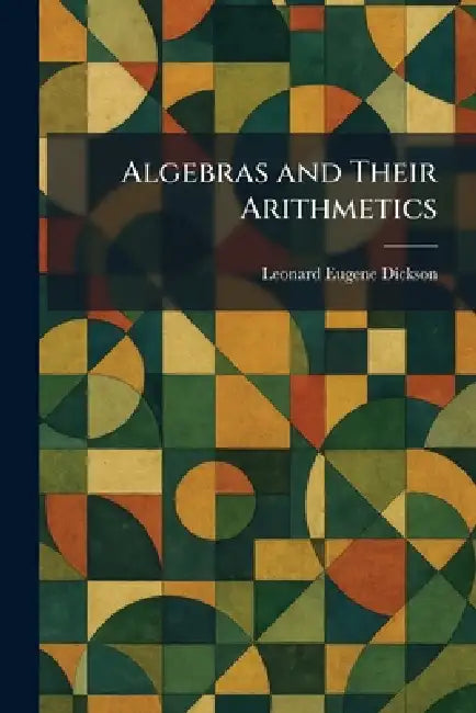 Algebras and Their Arithmetics by Leonard Eugene Dickson