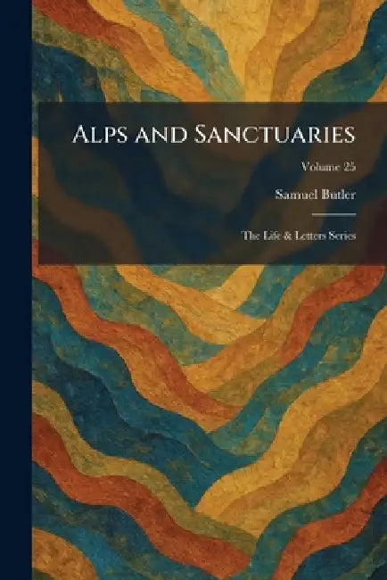 Alps and Sanctuaries: The Life & Letters Series by Samuel Butler
