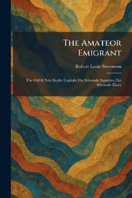 The Amateor Emigrant: The Old & New Pacific Capitals, The Silverado Squaters, The Silverado Diary by Robert Louis Stevenson