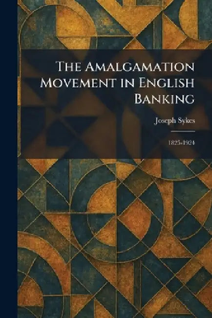 The Amalgamation Movement in English Banking: 1825-1924 by Joseph Sykes