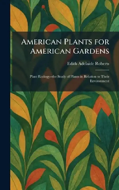 American Plants for American Gardens: Plant Ecology--the Study of Plants in Relation to Their Environment by Edith Adelaide Roberts