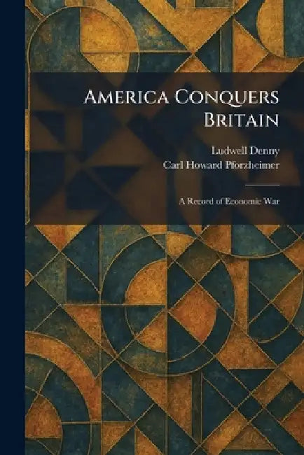America Conquers Britain: A Record of Economic War by Ludwell Denny, Carl Howard Pforzheimer
