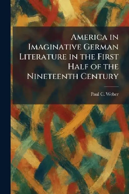 America in Imaginative German Literature in the First Half of the Nineteenth Century by Paul C. Weber