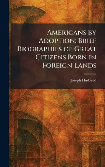Americans by Adoption: Brief Biographies of Great Citizens Born in Foreign Lands by Joseph Husband