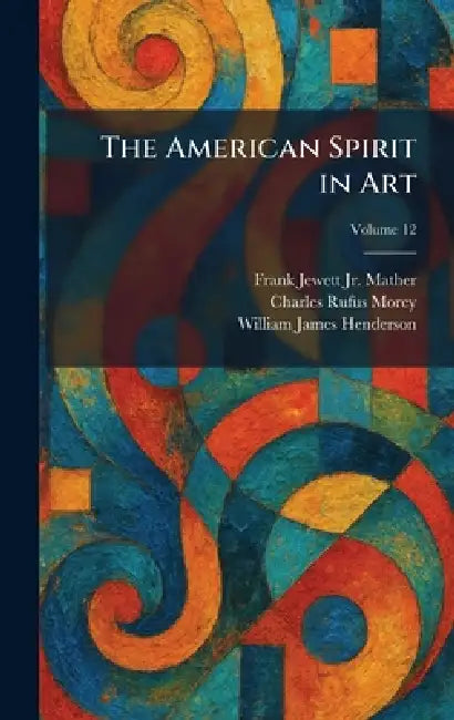 The American Spirit in Art by Jr. Mather Frank Jewett, Charles Rufus Morey, William James Henderson