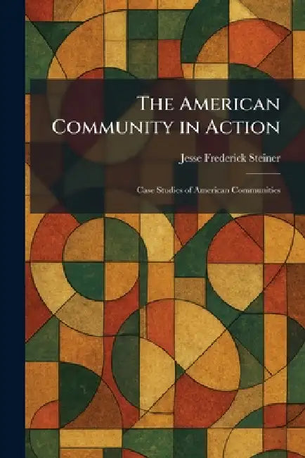 The American Community in Action: Case Studies of American Communities by Jesse Frederick Steiner
