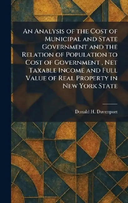 An Analysis of the Cost of Municipal and State Government and the Relation of Population to Cost of Government, Net Taxable Income and Full Value of R by Donald H. Davenport