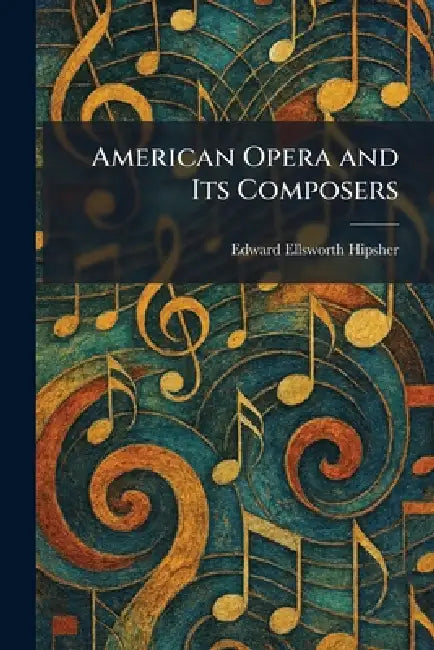 American Opera and Its Composers by Edward Ellsworth Hipsher