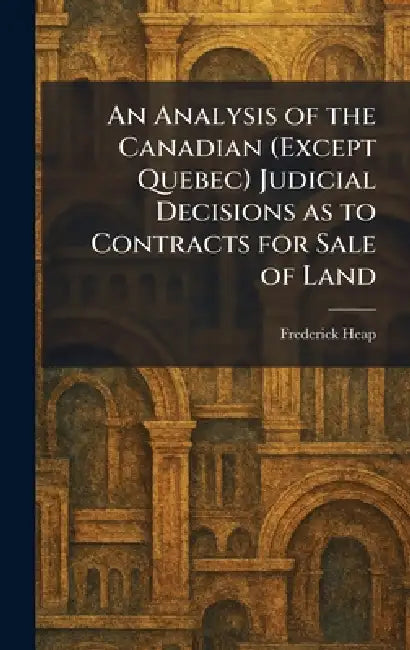 An Analysis of the Canadian (Except Quebec) Judicial Decisions as to Contracts for Sale of Land by Frederick Heap