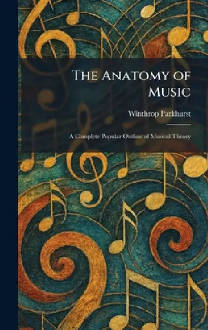 The Anatomy of Music: A Complete Popular Outline of Musical Theory by Winthrop Parkhurst