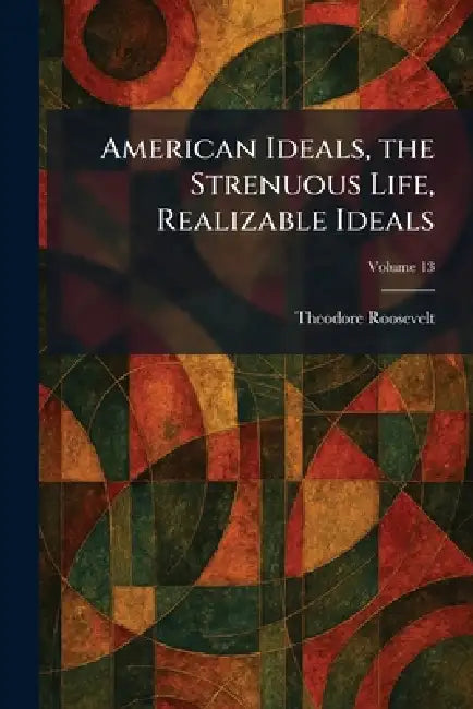 American Ideals, the Strenuous Life, Realizable Ideals by Theodore Roosevelt