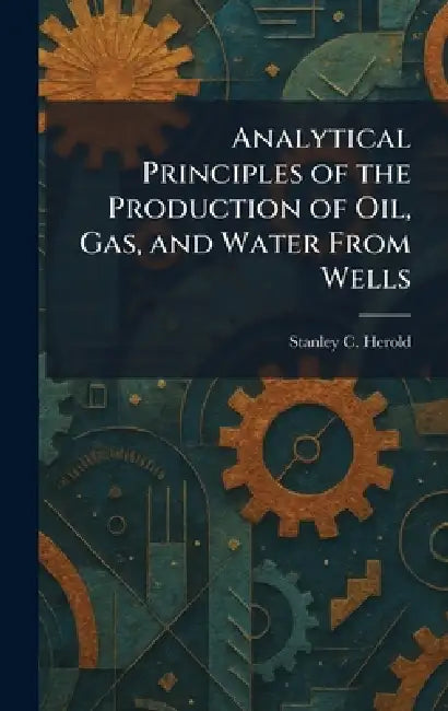Analytical Principles of the Production of Oil, Gas, and Water From Wells by Stanley C. Herold