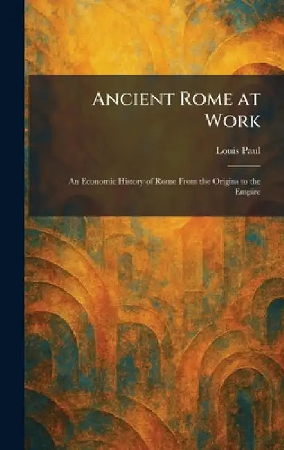 Ancient Rome at Work: An Economic History of Rome From the Origins to the Empire by Louis Paul