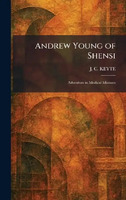 Andrew Young of Shensi: Adventure in Medical Missions by J. C. Keyte