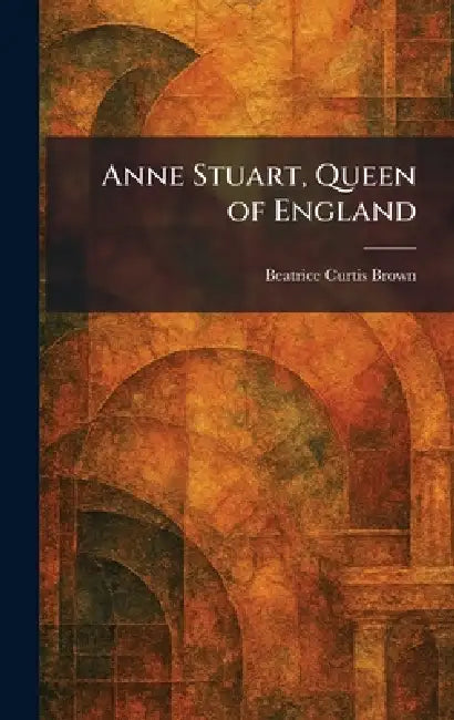 Anne Stuart, Queen of England by Beatrice Curtis Brown