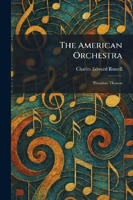 The American Orchestra: Theodore Thomas by Charles Edward Russell