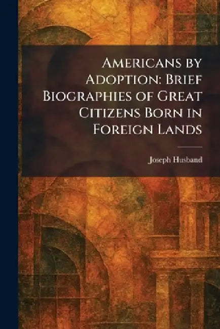 Americans by Adoption: Brief Biographies of Great Citizens Born in Foreign Lands by Joseph Husband