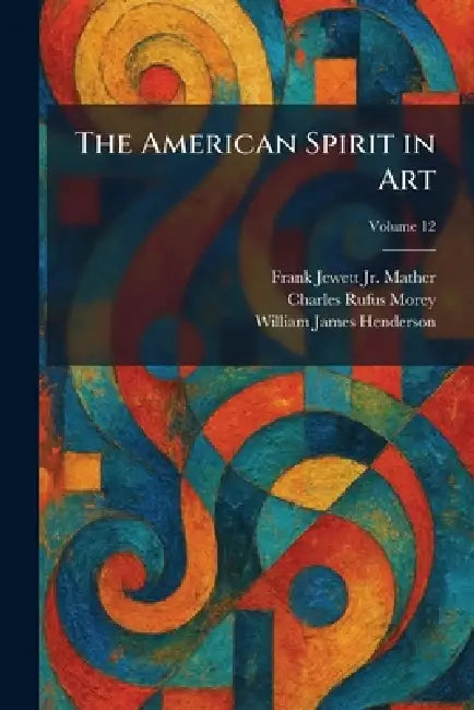 The American Spirit in Art by Jr. Mather Frank Jewett, Charles Rufus Morey, William James Henderson