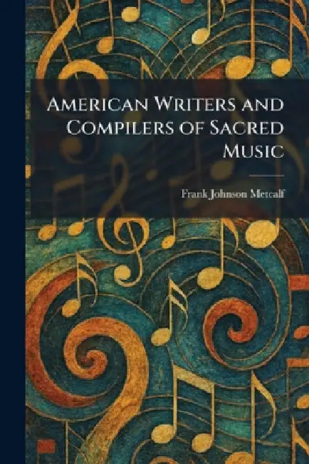 American Writers and Compilers of Sacred Music by Frank Johnson Metcalf