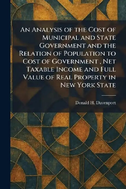 An Analysis of the Cost of Municipal and State Government and the Relation of Population to Cost of Government, Net Taxable Income and Full Value of R by Donald H. Davenport