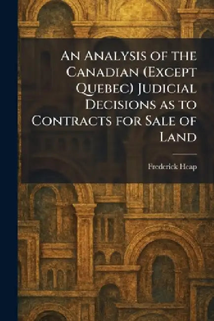 An Analysis of the Canadian (Except Quebec) Judicial Decisions as to Contracts for Sale of Land by Frederick Heap