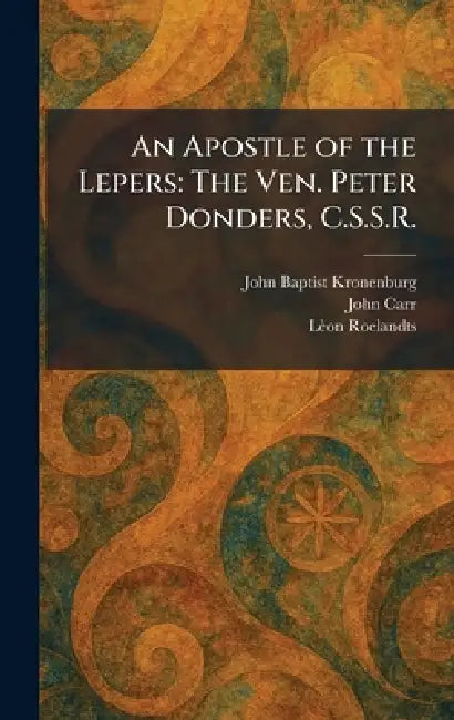 An Apostle of the Lepers: The Ven. Peter Donders, C.S.S.R. by John Baptist Kronenburg, John Carr, Lèon Roelandts