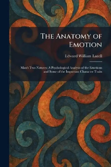 The Anatomy of Emotion: Man's Two Natures; A Psychological Analysis of the Emotions and Some of the Important Character Traits by Edward William Lazell