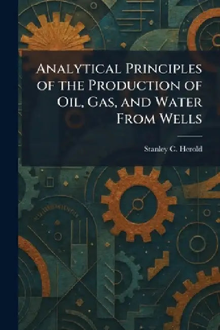 Analytical Principles of the Production of Oil, Gas, and Water From Wells by Stanley C. Herold