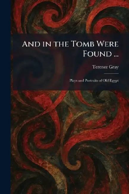 And in the Tomb Were Found ...: Plays and Portraits of Old Egypt by Terence Gray