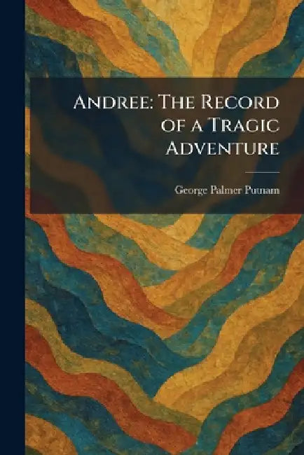 Andree: The Record of a Tragic Adventure by George Palmer Putnam